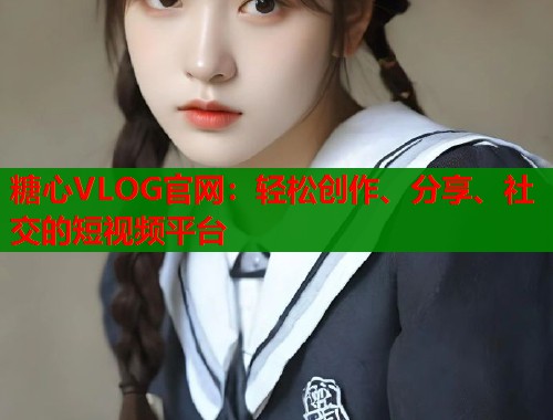 糖心VLOG官网：轻松创作、分享、社交的短视频平台  第1张