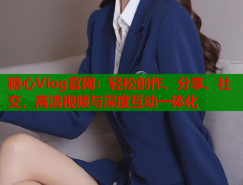 糖心Vlog官网：轻松创作、分享、社交，高清视频与深度互动一体化  第1张