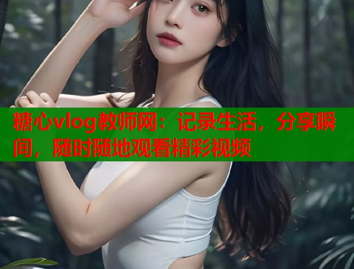 糖心vlog教师网：记录生活，分享瞬间，随时随地观看精彩视频  第1张