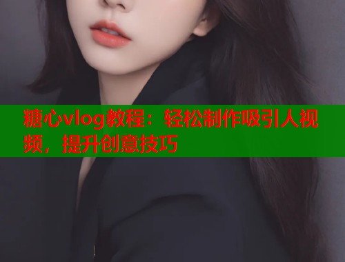 糖心vlog教程：轻松制作吸引人视频，提升创意技巧  第1张