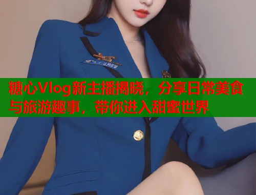 糖心Vlog新主播揭晓，分享日常美食与旅游趣事，带你进入甜蜜世界  第1张