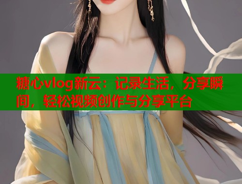 糖心vlog新云：记录生活，分享瞬间，轻松视频创作与分享平台  第1张