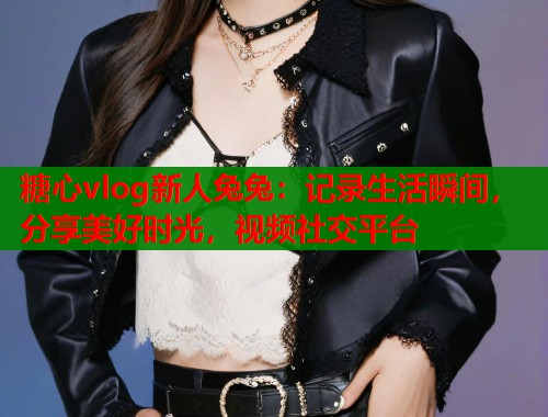 糖心vlog新人兔兔：记录生活瞬间，分享美好时光，视频社交平台  第1张