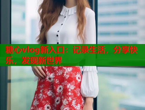糖心vlog新入口：记录生活，分享快乐，发现新世界  第1张