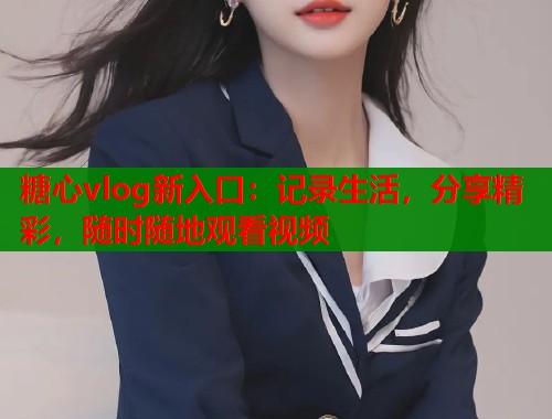 糖心vlog新入口：记录生活，分享精彩，随时随地观看视频  第2张