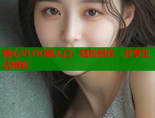 糖心VLOG新入口：轻松创作、分享生活精彩  第1张