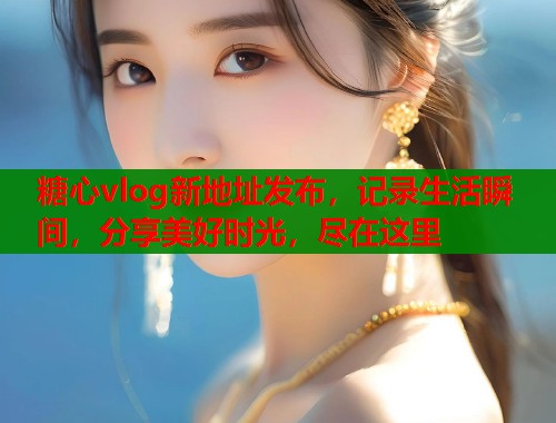糖心vlog新地址发布，记录生活瞬间，分享美好时光，尽在这里  第1张