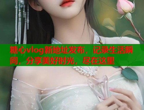 糖心vlog新地址发布，记录生活瞬间，分享美好时光，尽在这里  第2张