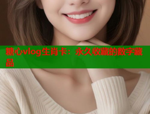 糖心vlog生肖卡：永久收藏的数字藏品  第1张