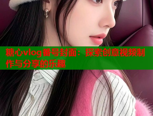 糖心vlog番号封面：探索创意视频制作与分享的乐趣  第2张