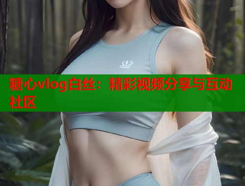 糖心vlog白丝：精彩视频分享与互动社区  第1张