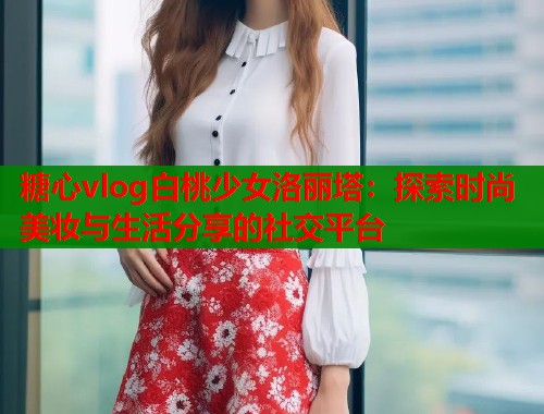 糖心vlog白桃少女洛丽塔：探索时尚美妆与生活分享的社交平台  第1张