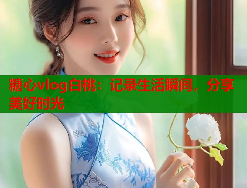 糖心vlog白桃：记录生活瞬间，分享美好时光  第1张