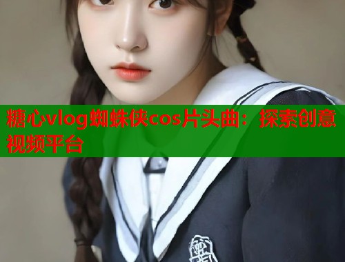 糖心vlog蜘蛛侠cos片头曲：探索创意视频平台  第1张