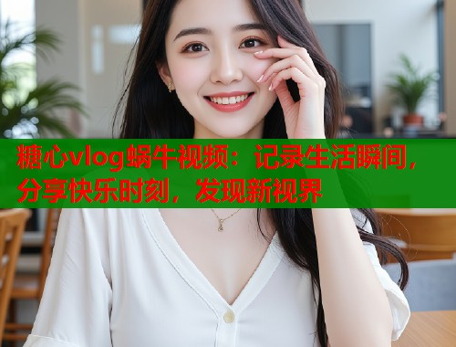 糖心vlog蜗牛视频：记录生活瞬间，分享快乐时刻，发现新视界  第1张