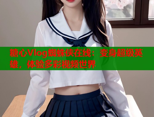 糖心Vlog蜘蛛侠在线：变身超级英雄，体验多彩视频世界  第1张