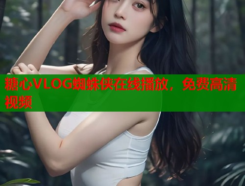 糖心VLOG蜘蛛侠在线播放，免费高清视频  第1张