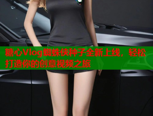 糖心Vlog蜘蛛侠种子全新上线，轻松打造你的创意视频之旅  第1张