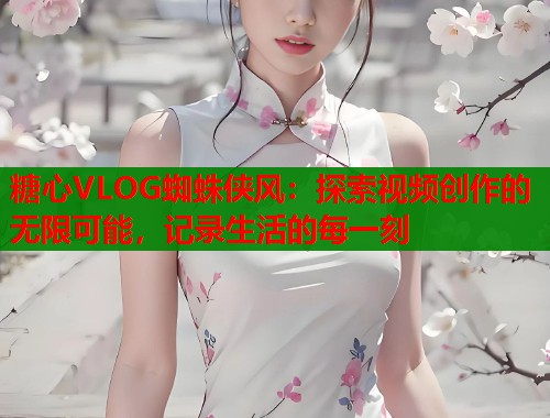 糖心VLOG蜘蛛侠风：探索视频创作的无限可能，记录生活的每一刻  第1张
