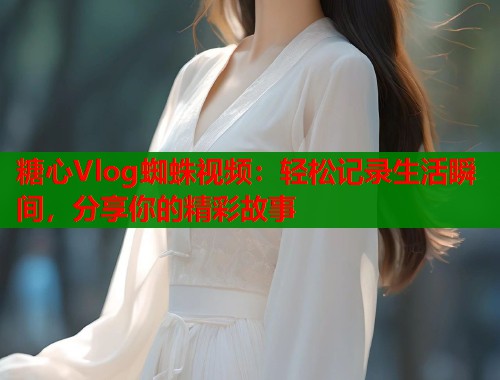 糖心Vlog蜘蛛视频：轻松记录生活瞬间，分享你的精彩故事  第1张