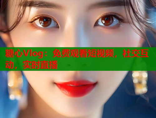 糖心Vlog：免费观看短视频，社交互动，实时直播  第1张