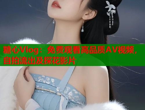 糖心Vlog：免费观看高品质AV视频，自拍流出及探花影片  第1张