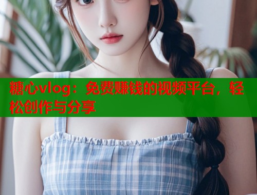 糖心vlog：免费赚钱的视频平台，轻松创作与分享  第1张