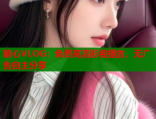 糖心VLOG：免费高清影视播放，无广告自主分享  第1张