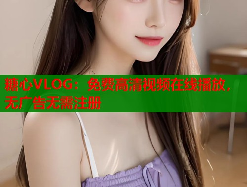 糖心VLOG：免费高清视频在线播放，无广告无需注册  第1张