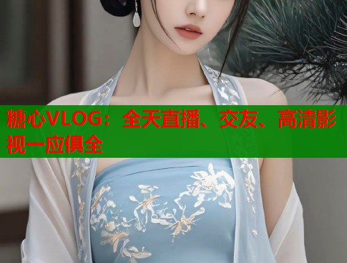 糖心VLOG：全天直播、交友、高清影视一应俱全  第1张