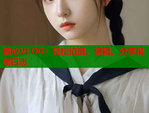 糖心VLOG：轻松拍摄、编辑、分享视频日志  第1张