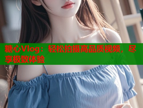 糖心Vlog：轻松拍摄高品质视频，尽享极致体验  第1张