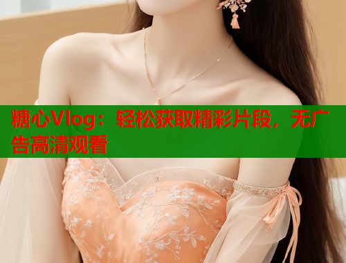 糖心Vlog：轻松获取精彩片段，无广告高清观看  第1张