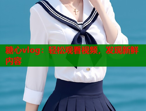 糖心vlog：轻松观看视频，发现新鲜内容  第2张