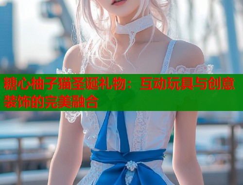 糖心柚子猫圣诞礼物：互动玩具与创意装饰的完美融合  第1张