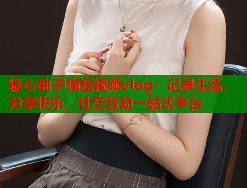 糖心柚子猫短视频vlog：记录生活，分享快乐，社交互动一站式平台  第1张