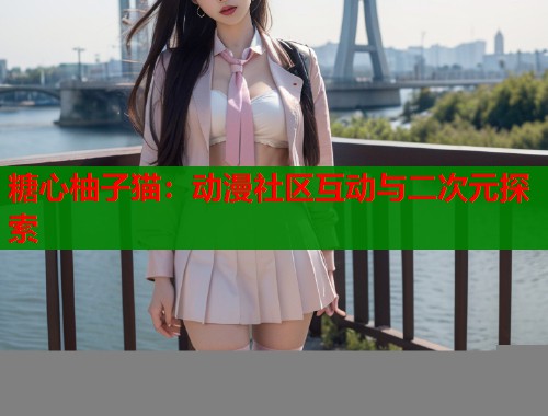 糖心柚子猫：动漫社区互动与二次元探索  第1张