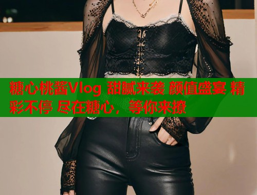 糖心桃酱Vlog 甜腻来袭 颜值盛宴 精彩不停 尽在糖心，等你来撩  第1张