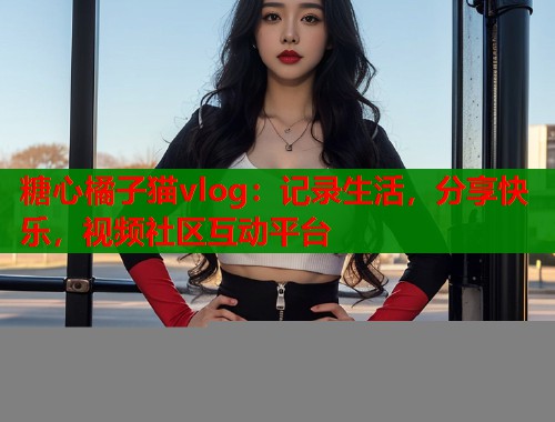 糖心橘子猫vlog：记录生活，分享快乐，视频社区互动平台  第1张