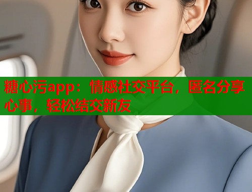 糖心污app：情感社交平台，匿名分享心事，轻松结交新友  第1张