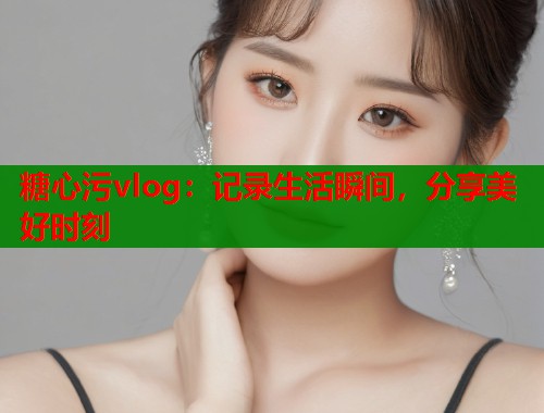 糖心污vlog：记录生活瞬间，分享美好时刻  第1张