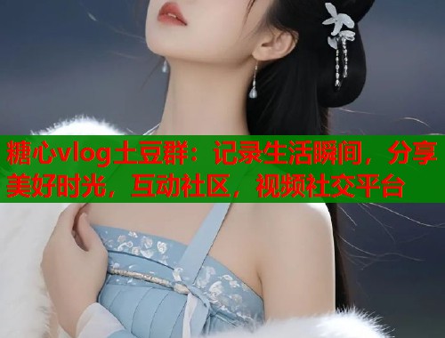 糖心vlog土豆群：记录生活瞬间，分享美好时光，互动社区，视频社交平台  第1张