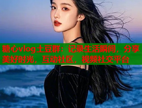 糖心vlog土豆群：记录生活瞬间，分享美好时光，互动社区，视频社交平台  第2张