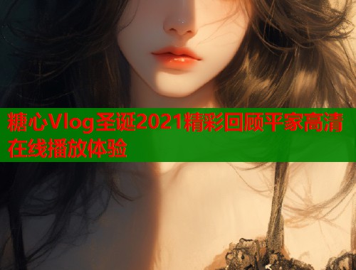 糖心Vlog圣诞2021精彩回顾平家高清在线播放体验  第1张