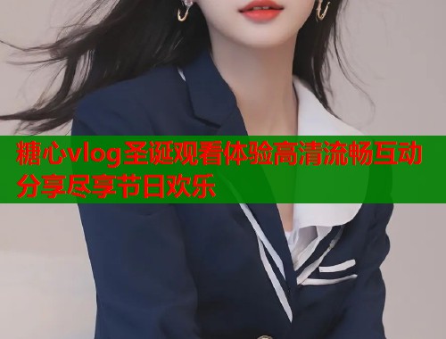 糖心vlog圣诞观看体验高清流畅互动分享尽享节日欢乐  第1张