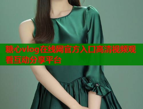 糖心vlog在线网官方入口高清视频观看互动分享平台  第1张