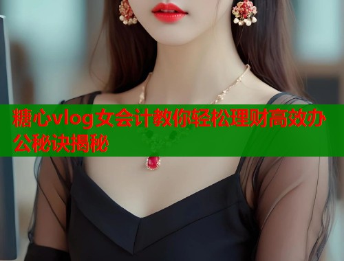 糖心vlog女会计教你轻松理财高效办公秘诀揭秘  第1张