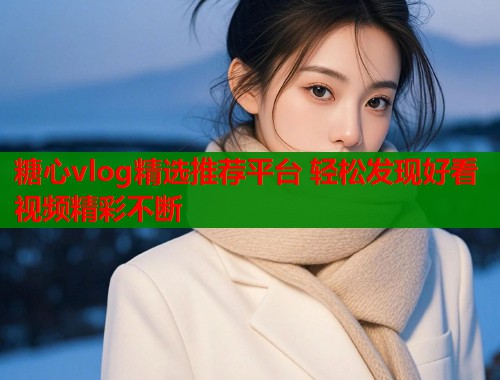 糖心vlog精选推荐平台 轻松发现好看视频精彩不断  第1张