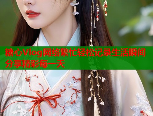 糖心Vlog网络繁忙轻松记录生活瞬间分享精彩每一天  第1张