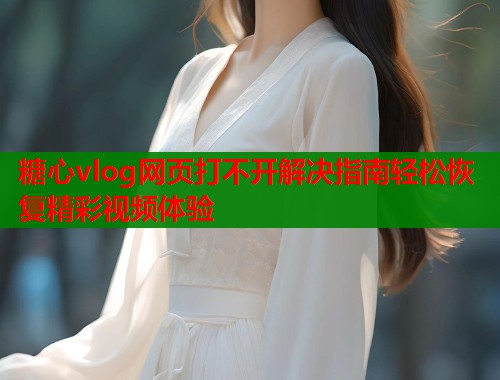 糖心vlog网页打不开解决指南轻松恢复精彩视频体验  第1张